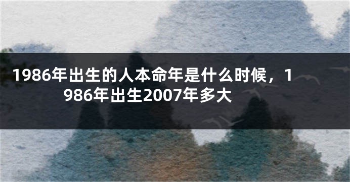 1986年出生的人本命年是什么时候，1986年出生2007年多大