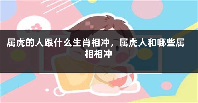 属虎的人跟什么生肖相冲，属虎人和哪些属相相冲