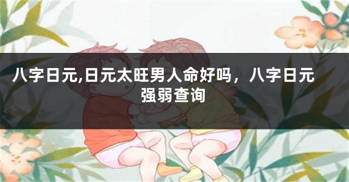 八字日元,日元太旺男人命好吗，八字日元强弱查询