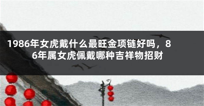 1986年女虎戴什么最旺金项链好吗，86年属女虎佩戴哪种吉祥物招财