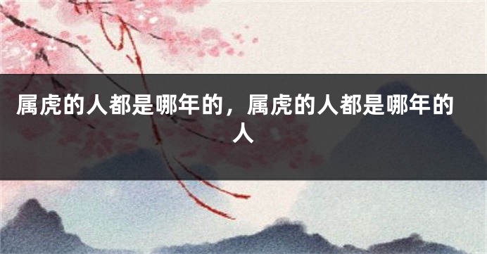 属虎的人都是哪年的，属虎的人都是哪年的人