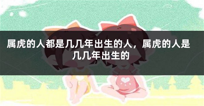 属虎的人都是几几年出生的人，属虎的人是几几年出生的