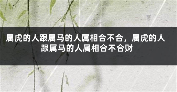属虎的人跟属马的人属相合不合，属虎的人跟属马的人属相合不合财