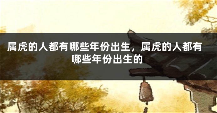 属虎的人都有哪些年份出生，属虎的人都有哪些年份出生的
