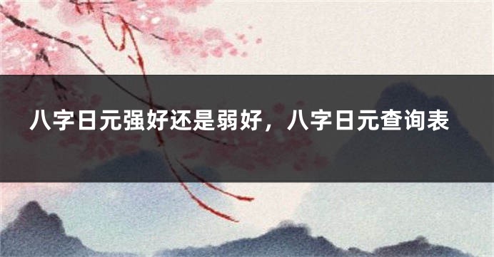 八字日元强好还是弱好，八字日元查询表