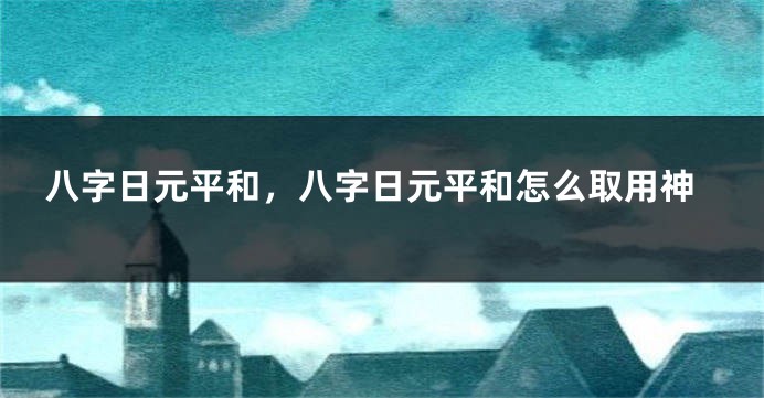 八字日元平和，八字日元平和怎么取用神