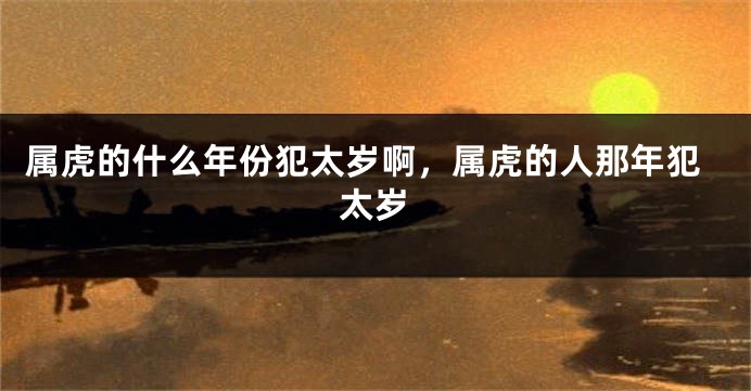 属虎的什么年份犯太岁啊，属虎的人那年犯太岁