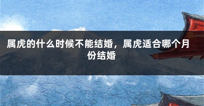 属虎的什么时候不能结婚，属虎适合哪个月份结婚
