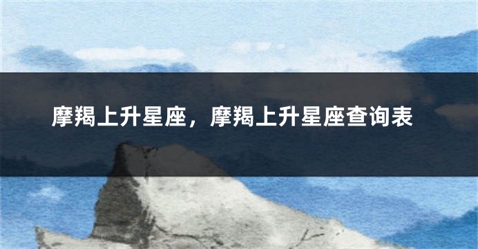 摩羯上升星座，摩羯上升星座查询表