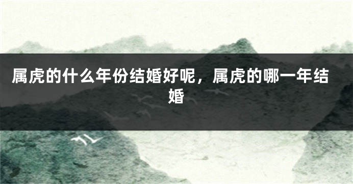 属虎的什么年份结婚好呢，属虎的哪一年结婚