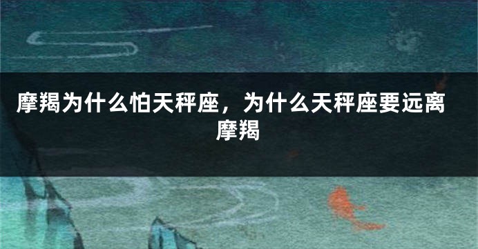 摩羯为什么怕天秤座，为什么天秤座要远离摩羯