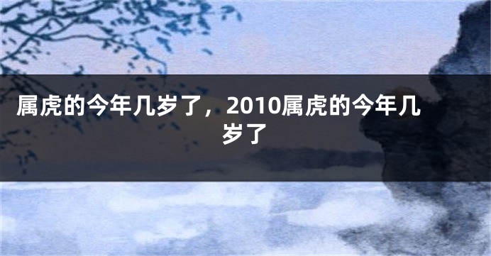 属虎的今年几岁了，2010属虎的今年几岁了