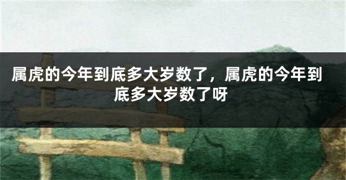 属虎的今年到底多大岁数了，属虎的今年到底多大岁数了呀
