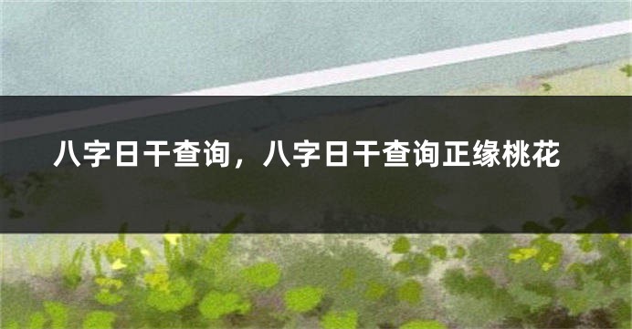八字日干查询，八字日干查询正缘桃花