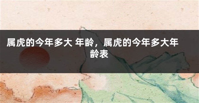 属虎的今年多大 年龄，属虎的今年多大年龄表