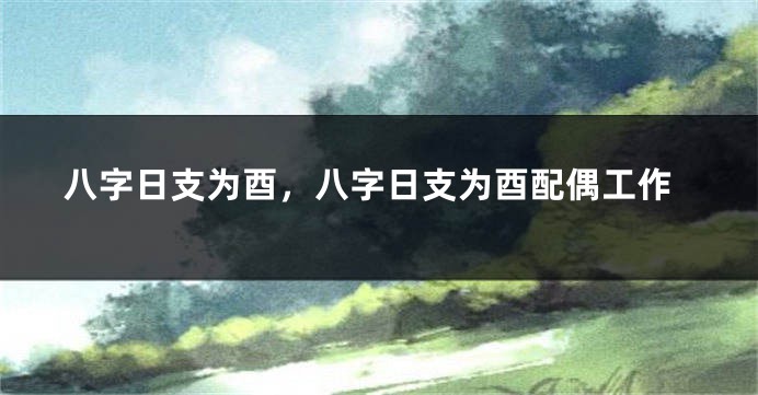 八字日支为酉，八字日支为酉配偶工作
