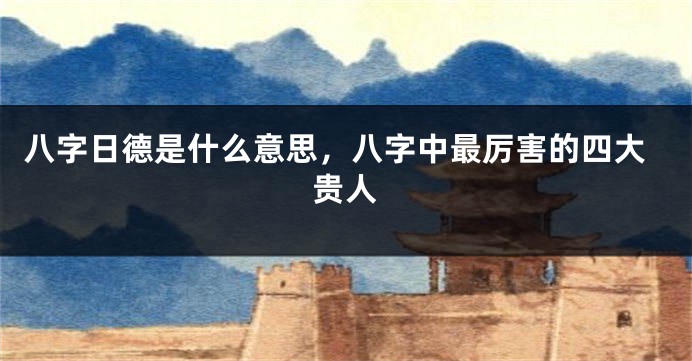 八字日德是什么意思，八字中最厉害的四大贵人