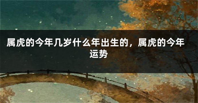 属虎的今年几岁什么年出生的，属虎的今年运势