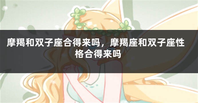 摩羯和双子座合得来吗，摩羯座和双子座性格合得来吗