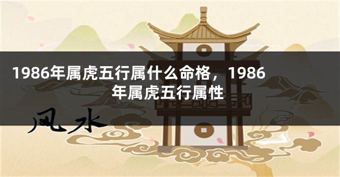 1986年属虎五行属什么命格，1986年属虎五行属性