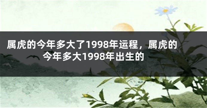 属虎的今年多大了1998年运程，属虎的今年多大1998年出生的