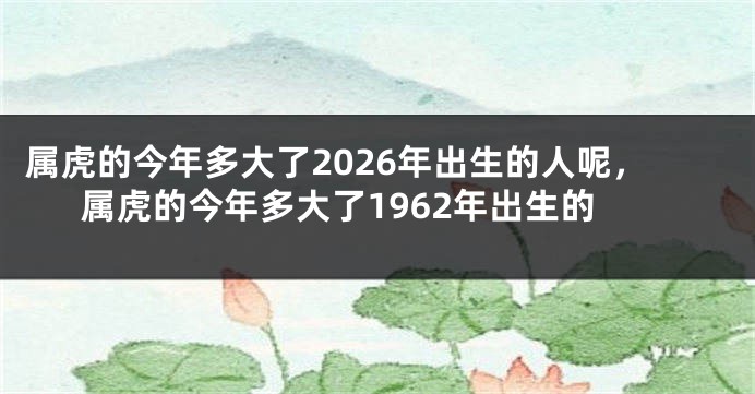属虎的今年多大了2026年出生的人呢，属虎的今年多大了1962年出生的