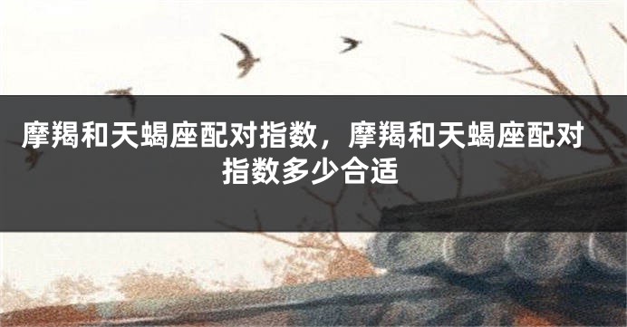 摩羯和天蝎座配对指数，摩羯和天蝎座配对指数多少合适