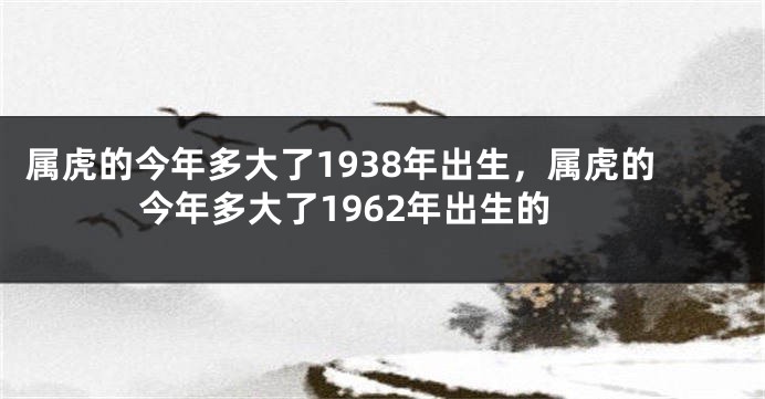 属虎的今年多大了1938年出生，属虎的今年多大了1962年出生的
