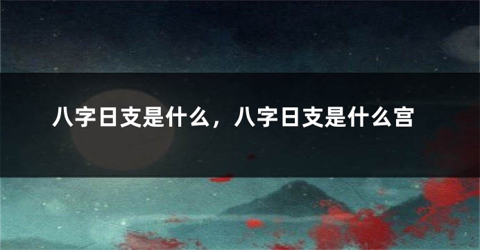 八字日支是什么，八字日支是什么宫