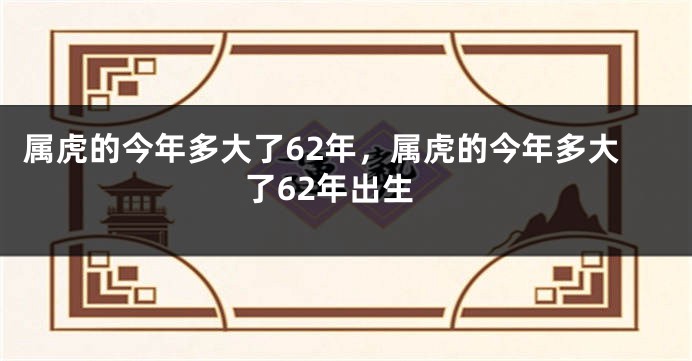 属虎的今年多大了62年，属虎的今年多大了62年出生