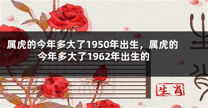 属虎的今年多大了1950年出生，属虎的今年多大了1962年出生的
