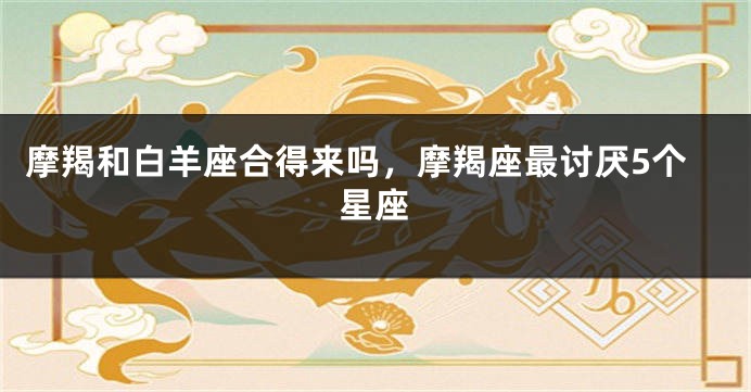 摩羯和白羊座合得来吗，摩羯座最讨厌5个星座