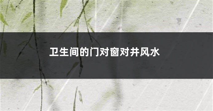 卫生间的门对窗对井风水