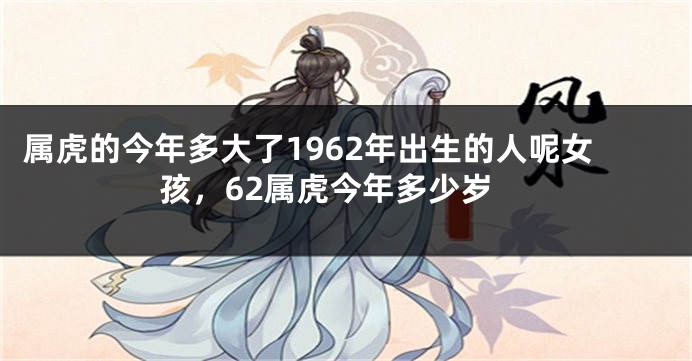 属虎的今年多大了1962年出生的人呢女孩，62属虎今年多少岁