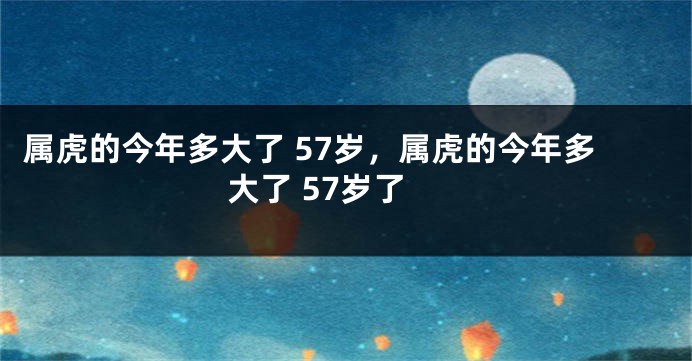 属虎的今年多大了 57岁，属虎的今年多大了 57岁了