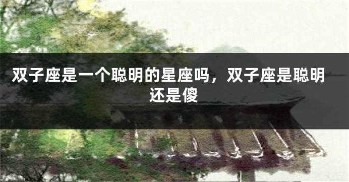 双子座是一个聪明的星座吗，双子座是聪明还是傻