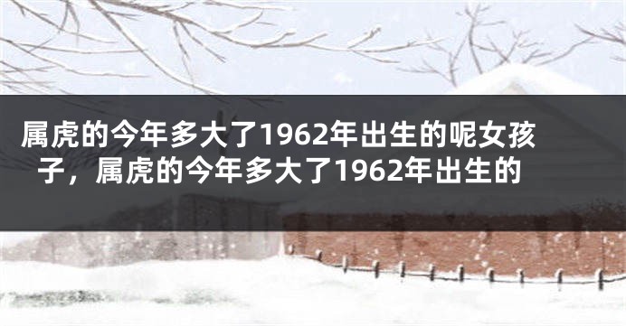 属虎的今年多大了1962年出生的呢女孩子，属虎的今年多大了1962年出生的