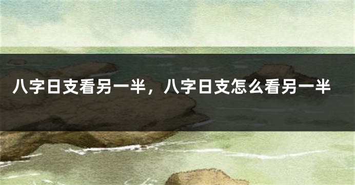 八字日支看另一半，八字日支怎么看另一半