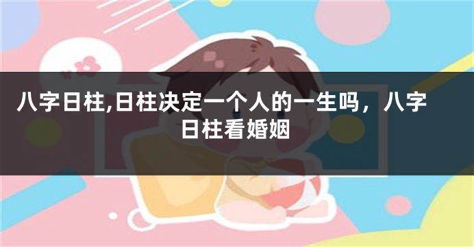 八字日柱,日柱决定一个人的一生吗，八字日柱看婚姻
