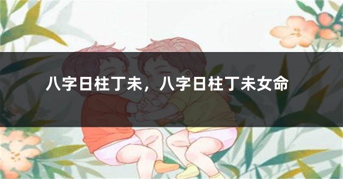 八字日柱丁未，八字日柱丁未女命