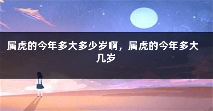 属虎的今年多大多少岁啊，属虎的今年多大几岁