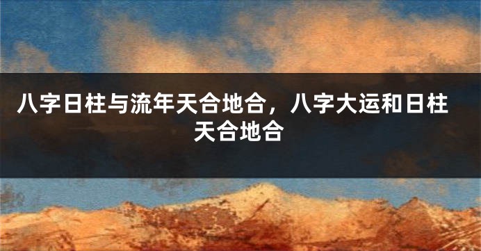 八字日柱与流年天合地合，八字大运和日柱天合地合