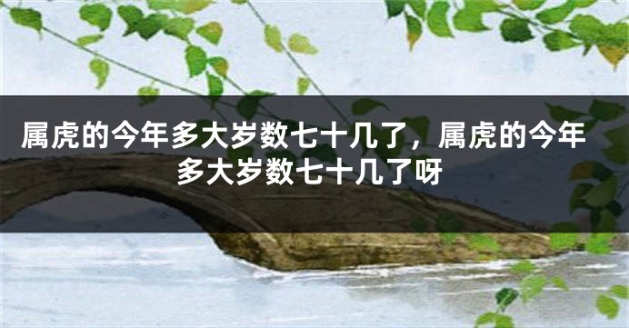 属虎的今年多大岁数七十几了，属虎的今年多大岁数七十几了呀