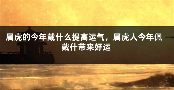 属虎的今年戴什么提高运气，属虎人今年佩戴什带来好运