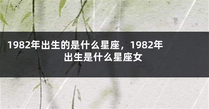 1982年出生的是什么星座，1982年出生是什么星座女