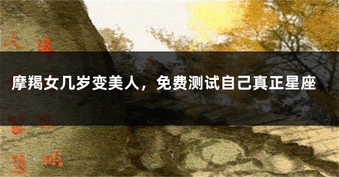 摩羯女几岁变美人，免费测试自己真正星座