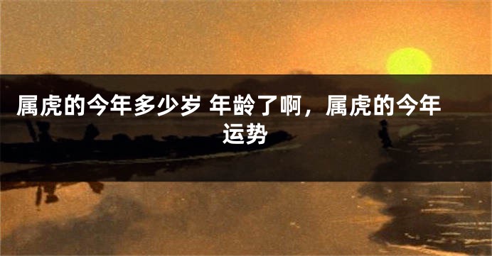 属虎的今年多少岁 年龄了啊，属虎的今年运势