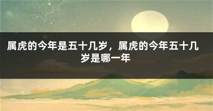 属虎的今年是五十几岁,属虎的今年五十几岁是哪一年
