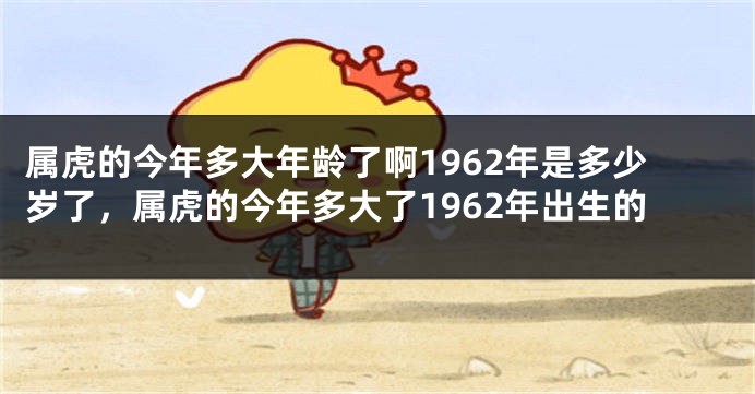 属虎的今年多大年龄了啊1962年是多少岁了，属虎的今年多大了1962年出生的