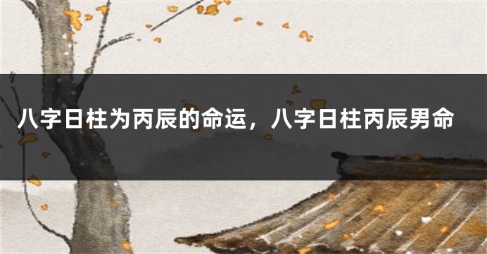 八字日柱为丙辰的命运，八字日柱丙辰男命